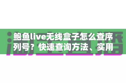 鲍鱼live无线盒子怎么查序列号？快速查询方法、实用技巧与常见问题一站式指南