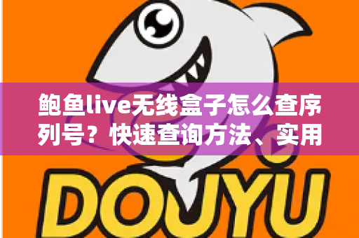 鲍鱼live无线盒子怎么查序列号？快速查询方法、实用技巧与常见问题一站式指南