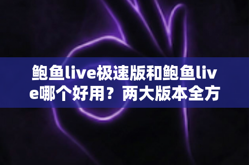 鲍鱼live极速版和鲍鱼live哪个好用?两大版本全方位对比评测,帮你一次选对不踩坑 鲍鱼live极速版和鲍鱼live哪个好用?两大版本全方位对比评测,帮你一次选对不踩坑