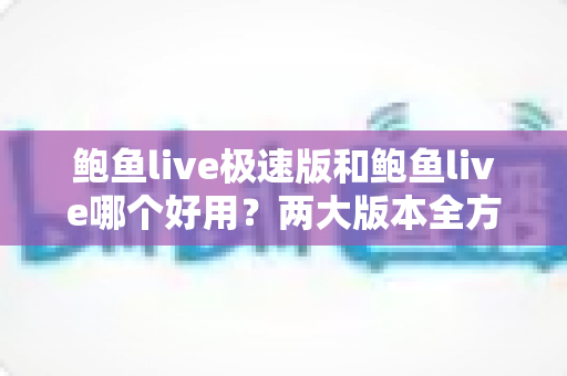 鲍鱼live极速版和鲍鱼live哪个好用?两大版本全方位对比评测,帮你一次选对不踩坑 鲍鱼live极速版和鲍鱼live哪个好用?两大版本全方位对比评测,帮你一次选对不踩坑