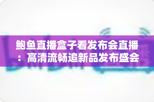鲍鱼直播盒子看发布会直播:高清流畅追新品发布盛会的完整指南 鲍鱼直播盒子看发布会直播:高清流畅追新品发布盛会的完整指南
