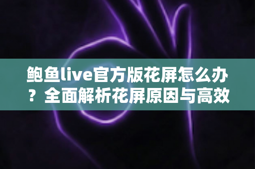 鲍鱼live官方版花屏怎么办?全面解析花屏原因与高效解决方法,让画面恢复清晰流畅 鲍鱼live官方版花屏怎么办?全面解析花屏原因与高效解决方法,让画面恢复清晰流畅