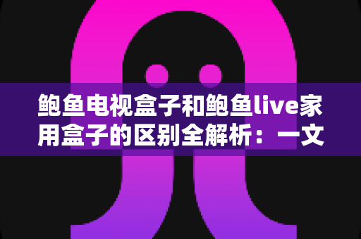 鲍鱼电视盒子和鲍鱼live家用盒子的区别全解析:一文看懂怎么选,让客厅大屏娱乐全面升级 鲍鱼电视盒子和鲍鱼live家用盒子的区别全解析:一文看懂怎么选,让客厅大屏娱乐全面升级
