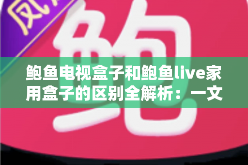 鲍鱼电视盒子和鲍鱼live家用盒子的区别全解析:一文看懂怎么选,让客厅大屏娱乐全面升级 鲍鱼电视盒子和鲍鱼live家用盒子的区别全解析:一文看懂怎么选,让客厅大屏娱乐全面升级