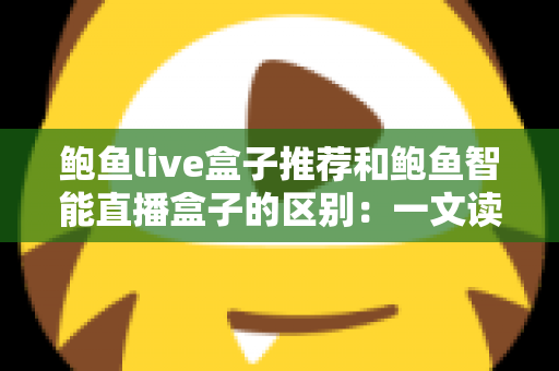 鲍鱼live盒子推荐和鲍鱼智能直播盒子的区别：一文读懂如何选对直播盒子