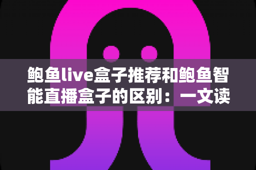 鲍鱼live盒子推荐和鲍鱼智能直播盒子的区别：一文读懂如何选对直播盒子