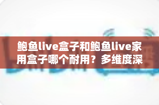 鲍鱼live盒子和鲍鱼live家用盒子哪个耐用?多维度深度对比,帮你选出更耐用的观影利器 鲍鱼live盒子和鲍鱼live家用盒子哪个耐用?多维度深度对比,帮你选出更耐用的观影利器