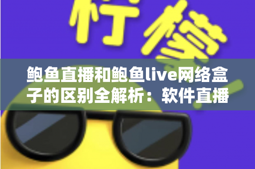 鲍鱼直播和鲍鱼live网络盒子的区别全解析:软件直播与硬件盒子到底怎么选? 鲍鱼直播和鲍鱼live网络盒子的区别全解析:软件直播与硬件盒子到底怎么选?