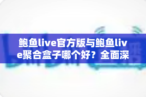 鲍鱼live官方版与鲍鱼live聚合盒子哪个好?全面深度对比帮你一次选对不踩坑 鲍鱼live官方版与鲍鱼live聚合盒子哪个好?全面深度对比帮你一次选对不踩坑