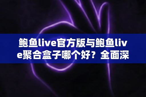 鲍鱼live官方版与鲍鱼live聚合盒子哪个好?全面深度对比帮你一次选对不踩坑 鲍鱼live官方版与鲍鱼live聚合盒子哪个好?全面深度对比帮你一次选对不踩坑