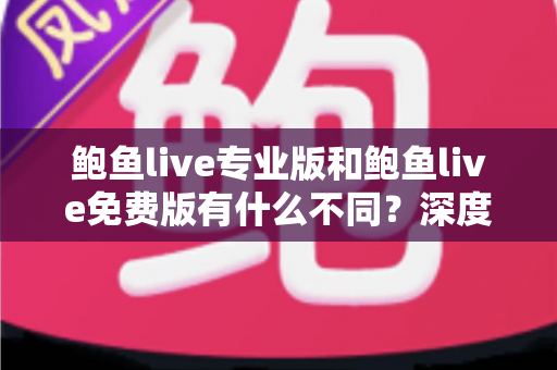 鲍鱼live专业版和鲍鱼live免费版有什么不同?深度对比解析帮你选对版本 鲍鱼live专业版和鲍鱼live免费版有什么不同?深度对比解析帮你选对版本