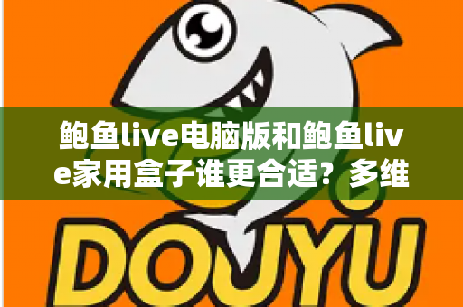 鲍鱼live电脑版和鲍鱼live家用盒子谁更合适？多维度深度对比帮你选对设备