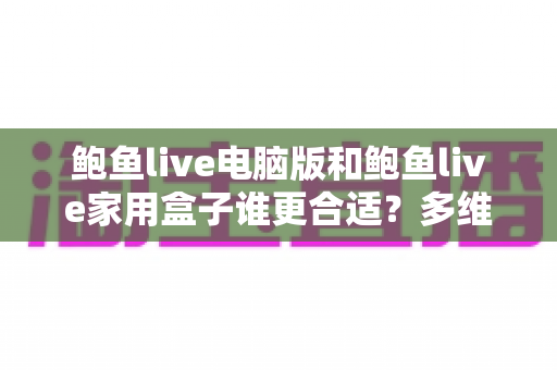 鲍鱼live电脑版和鲍鱼live家用盒子谁更合适？多维度深度对比帮你选对设备