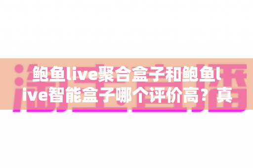 鲍鱼live聚合盒子和鲍鱼live智能盒子哪个评价高?真实口碑全面对比与选购指南 鲍鱼live聚合盒子和鲍鱼live智能盒子哪个评价高?真实口碑全面对比与选购指南