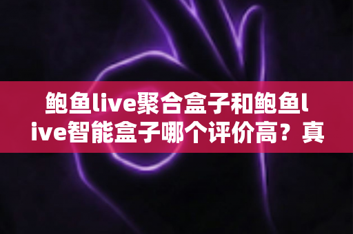 鲍鱼live聚合盒子和鲍鱼live智能盒子哪个评价高?真实口碑全面对比与选购指南 鲍鱼live聚合盒子和鲍鱼live智能盒子哪个评价高?真实口碑全面对比与选购指南