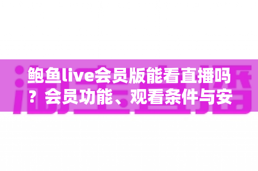 鲍鱼live会员版能看直播吗?会员功能、观看条件与安全风险全面解析 鲍鱼live会员版能看直播吗?会员功能、观看条件与安全风险全面解析