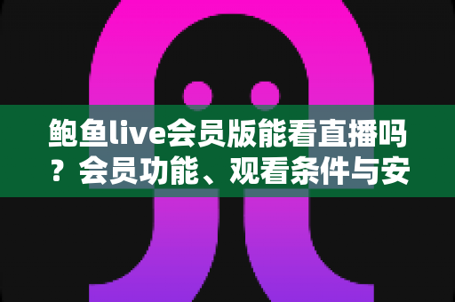 鲍鱼live会员版能看直播吗?会员功能、观看条件与安全风险全面解析 鲍鱼live会员版能看直播吗?会员功能、观看条件与安全风险全面解析