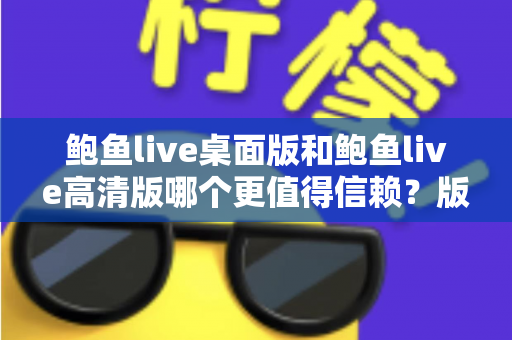 鲍鱼live桌面版和鲍鱼live高清版哪个更值得信赖?版本差异与选择指南全解析 鲍鱼live桌面版和鲍鱼live高清版哪个更值得信赖?版本差异与选择指南全解析