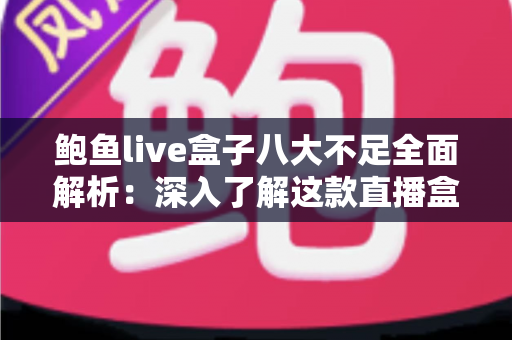 鲍鱼live盒子八大不足全面解析:深入了解这款直播盒子的缺点与使用风险 鲍鱼live盒子八大不足全面解析:深入了解这款直播盒子的缺点与使用风险