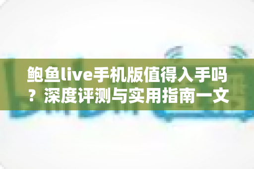 鲍鱼live手机版值得入手吗?深度评测与实用指南一文读懂 鲍鱼live手机版值得入手吗?深度评测与实用指南一文读懂