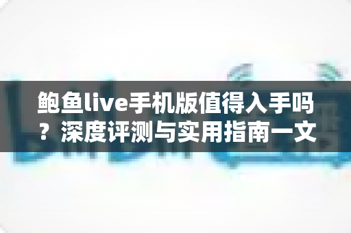 鲍鱼live手机版值得入手吗?深度评测与实用指南一文读懂 鲍鱼live手机版值得入手吗?深度评测与实用指南一文读懂