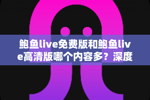 鲍鱼live免费版和鲍鱼live高清版哪个内容多？深度对比解析助你选对版本