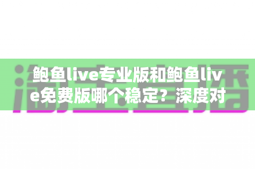 鲍鱼live专业版和鲍鱼live免费版哪个稳定?深度对比分析与选择指南 鲍鱼live专业版和鲍鱼live免费版哪个稳定?深度对比分析与选择指南