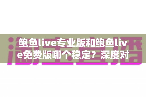 鲍鱼live专业版和鲍鱼live免费版哪个稳定?深度对比分析与选择指南 鲍鱼live专业版和鲍鱼live免费版哪个稳定?深度对比分析与选择指南
