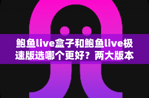 鲍鱼live盒子和鲍鱼live极速版选哪个更好？两大版本全面对比与选择指南