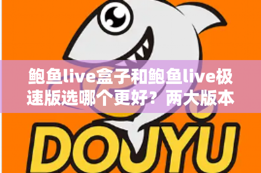 鲍鱼live盒子和鲍鱼live极速版选哪个更好？两大版本全面对比与选择指南