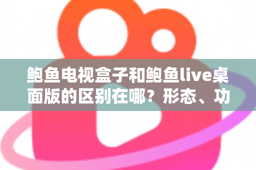鲍鱼电视盒子和鲍鱼live桌面版的区别在哪？形态、功能与选购差异一次讲清楚