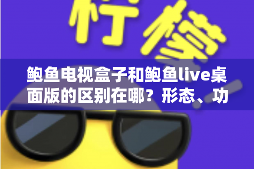 鲍鱼电视盒子和鲍鱼live桌面版的区别在哪？形态、功能与选购差异一次讲清楚