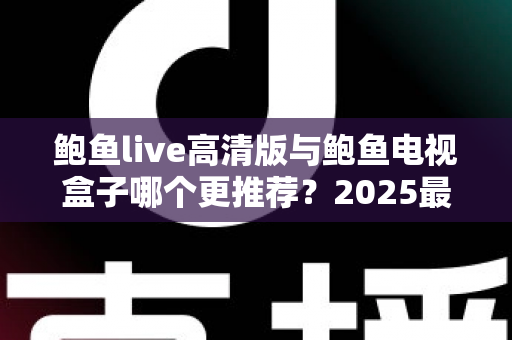 鲍鱼live高清版与鲍鱼电视盒子哪个更推荐？2025最新对比评测与选购指南，一文看懂软件与硬件方案怎么选