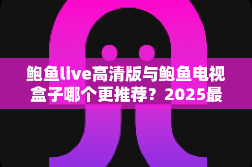 鲍鱼live高清版与鲍鱼电视盒子哪个更推荐？2025最新对比评测与选购指南，一文看懂软件与硬件方案怎么选