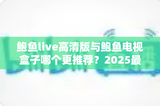 鲍鱼live高清版与鲍鱼电视盒子哪个更推荐？2025最新对比评测与选购指南，一文看懂软件与硬件方案怎么选