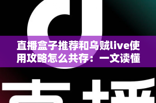 直播盒子推荐和乌贼live使用攻略怎么共存:一文读懂双内容体系的融合之道 直播盒子推荐和乌贼live使用攻略怎么共存:一文读懂双内容体系的融合之道