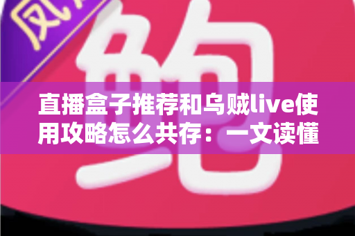 直播盒子推荐和乌贼live使用攻略怎么共存:一文读懂双内容体系的融合之道 直播盒子推荐和乌贼live使用攻略怎么共存:一文读懂双内容体系的融合之道