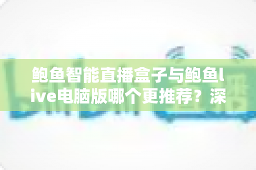 鲍鱼智能直播盒子与鲍鱼live电脑版哪个更推荐？深度对比帮你一次选对