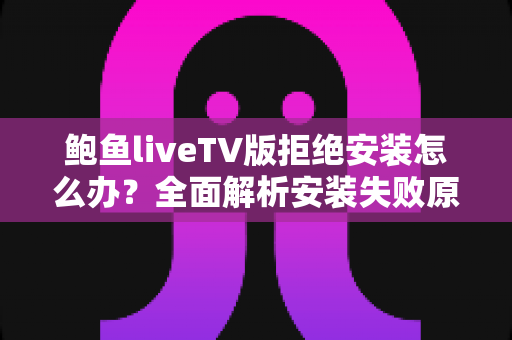 鲍鱼liveTV版拒绝安装怎么办？全面解析安装失败原因与实用解决方法一站式指南