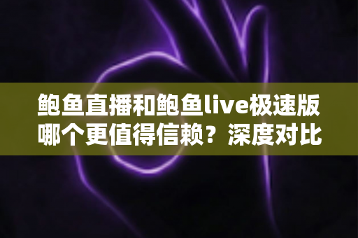 鲍鱼直播和鲍鱼live极速版哪个更值得信赖？深度对比评测与安全选择指南
