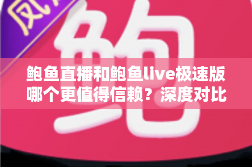 鲍鱼直播和鲍鱼live极速版哪个更值得信赖？深度对比评测与安全选择指南