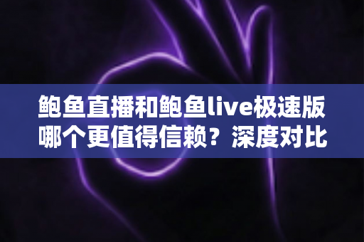 鲍鱼直播和鲍鱼live极速版哪个更值得信赖？深度对比评测与安全选择指南