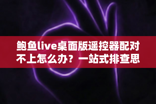 鲍鱼live桌面版遥控器配对不上怎么办?一站式排查思路与高效解决全攻略 鲍鱼live桌面版遥控器配对不上怎么办?一站式排查思路与高效解决全攻略