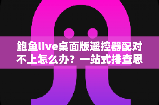 鲍鱼live桌面版遥控器配对不上怎么办?一站式排查思路与高效解决全攻略 鲍鱼live桌面版遥控器配对不上怎么办?一站式排查思路与高效解决全攻略