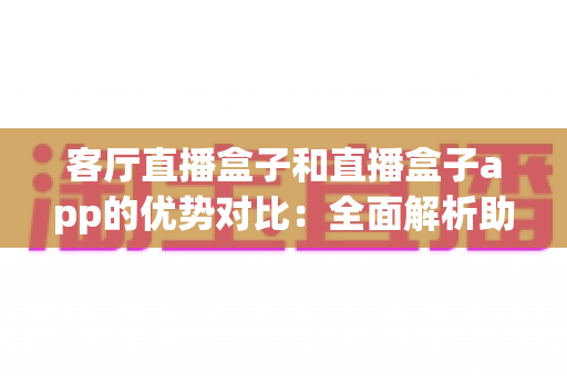 客厅直播盒子和直播盒子app的优势对比:全面解析助您选出最佳家庭娱乐方案 客厅直播盒子和直播盒子app的优势对比:全面解析助您选出最佳家庭娱乐方案