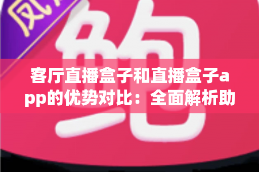 客厅直播盒子和直播盒子app的优势对比：全面解析助您选出最佳家庭娱乐方案