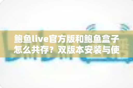 鲍鱼live官方版和鲍鱼盒子怎么共存？双版本安装与使用全攻略