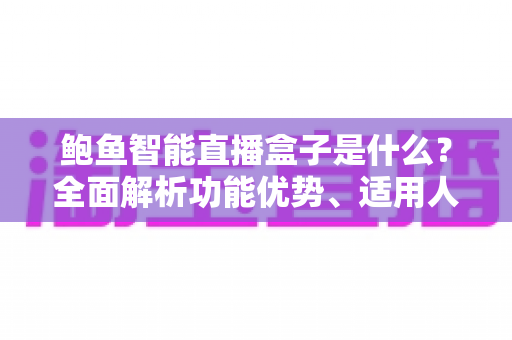 鲍鱼智能直播盒子是什么?全面解析功能优势、适用人群与选购指南 鲍鱼智能直播盒子是什么?全面解析功能优势、适用人群与选购指南