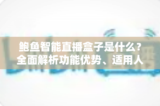 鲍鱼智能直播盒子是什么?全面解析功能优势、适用人群与选购指南 鲍鱼智能直播盒子是什么?全面解析功能优势、适用人群与选购指南
