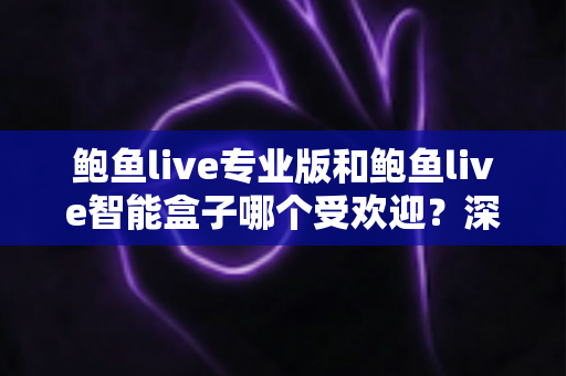 鲍鱼live专业版和鲍鱼live智能盒子哪个受欢迎？深度对比解析与选购全指南